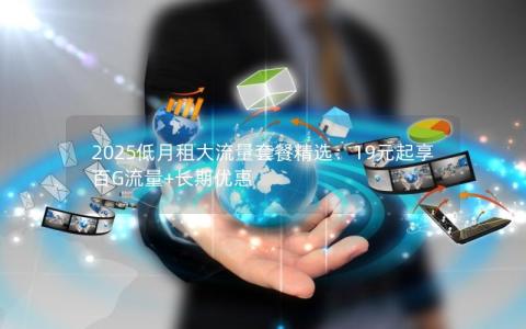 2025低月租大流量套餐精选：19元起享百G流量+长期优惠