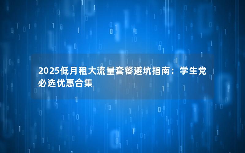 2025低月租大流量套餐避坑指南：学生党必选优惠合集