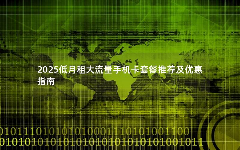 2025低月租大流量手机卡套餐推荐及优惠指南