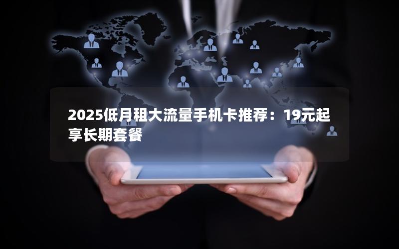 2025低月租大流量手机卡推荐：19元起享长期套餐