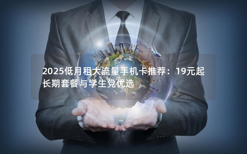 2025低月租大流量手机卡推荐：19元起长期套餐与学生党优选
