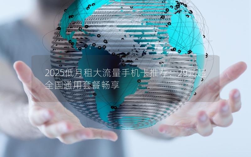 2025低月租大流量手机卡推荐：29元起全国通用套餐畅享