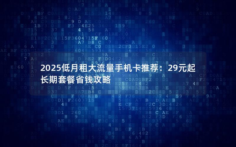 2025低月租大流量手机卡推荐：29元起长期套餐省钱攻略