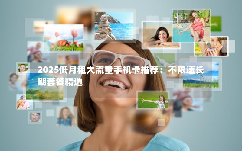 2025低月租大流量手机卡推荐：不限速长期套餐精选