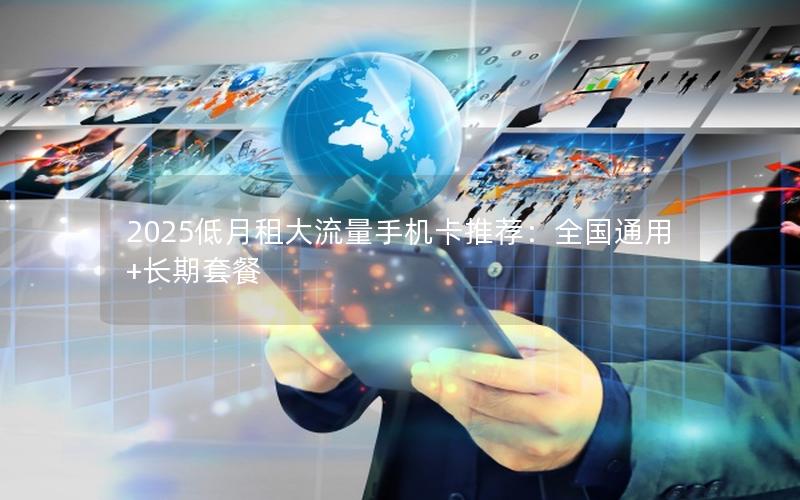 2025低月租大流量手机卡推荐：全国通用+长期套餐