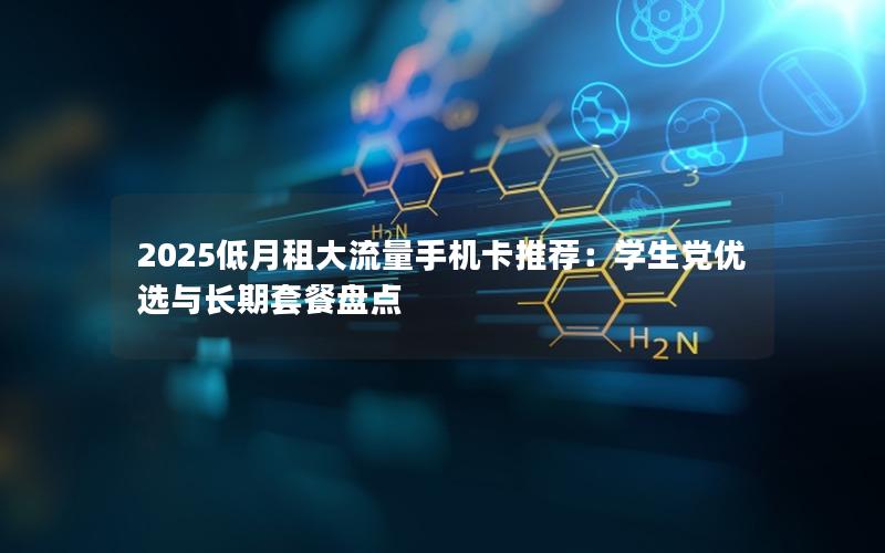 2025低月租大流量手机卡推荐：学生党优选与长期套餐盘点