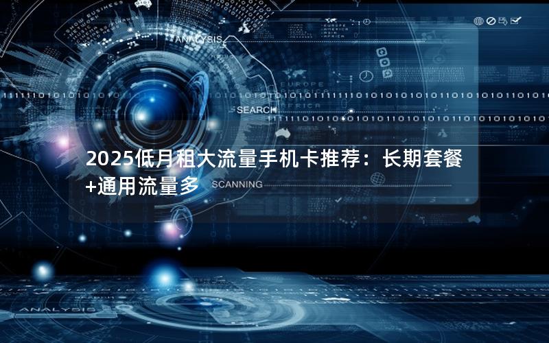 2025低月租大流量手机卡推荐：长期套餐+通用流量多