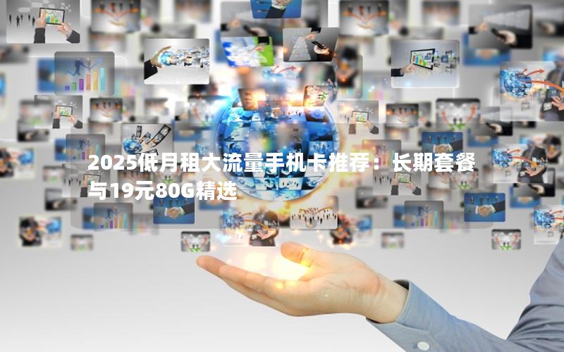 2025低月租大流量手机卡推荐：长期套餐与19元80G精选