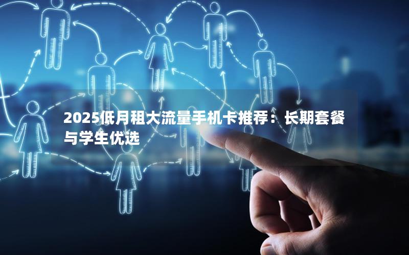 2025低月租大流量手机卡推荐：长期套餐与学生优选