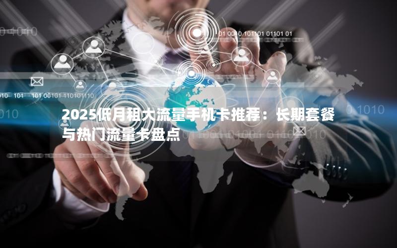 2025低月租大流量手机卡推荐：长期套餐与热门流量卡盘点