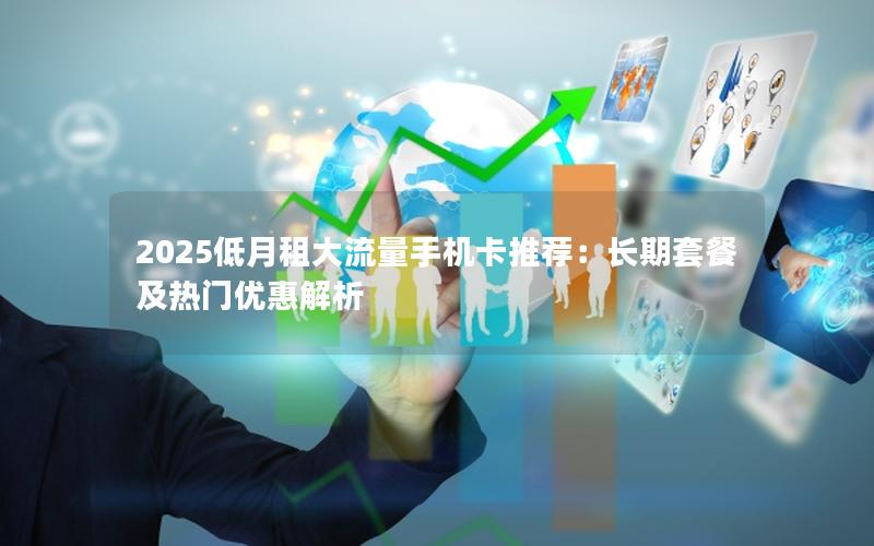 2025低月租大流量手机卡推荐：长期套餐及热门优惠解析