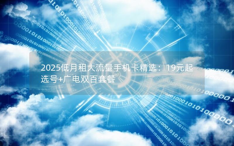 2025低月租大流量手机卡精选：19元起选号+广电双百套餐