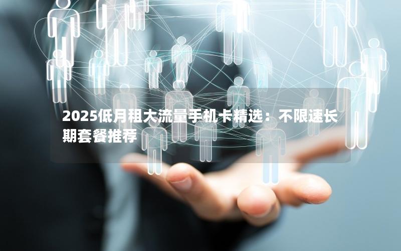 2025低月租大流量手机卡精选：不限速长期套餐推荐