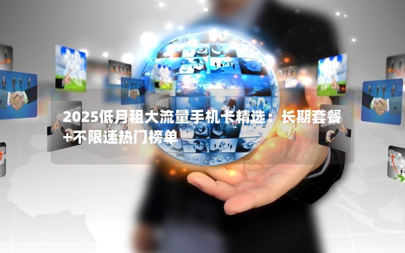 2025低月租大流量手机卡精选：长期套餐+不限速热门榜单