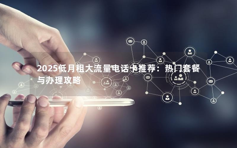 2025低月租大流量电话卡推荐：热门套餐与办理攻略