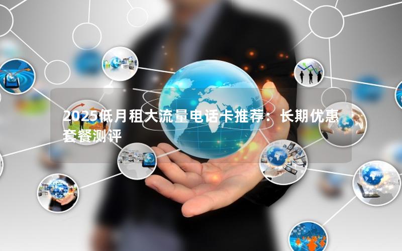 2025低月租大流量电话卡推荐：长期优惠套餐测评