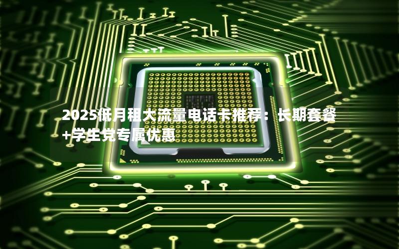 2025低月租大流量电话卡推荐：长期套餐+学生党专属优惠