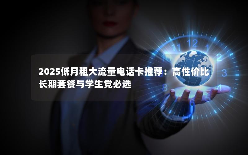 2025低月租大流量电话卡推荐：高性价比长期套餐与学生党必选