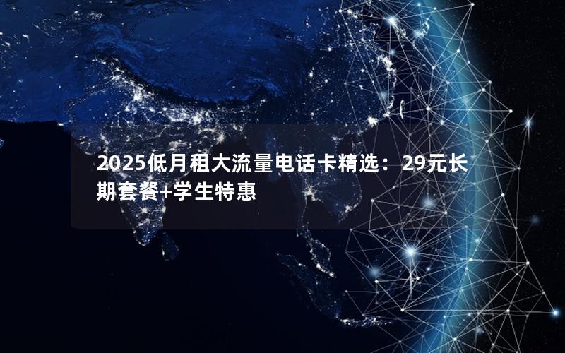 2025低月租大流量电话卡精选：29元长期套餐+学生特惠