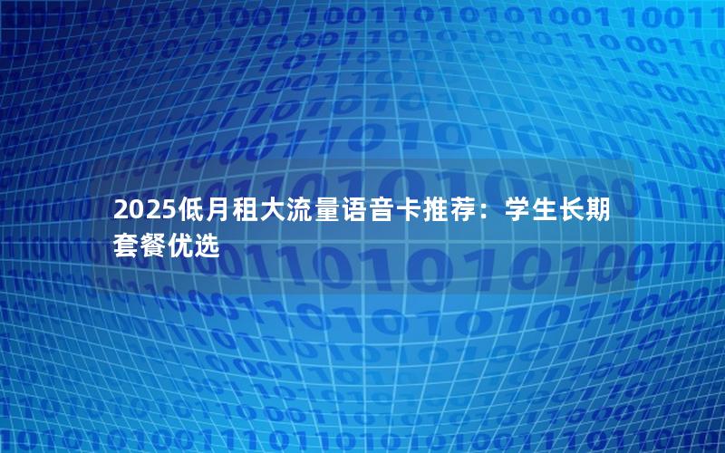 2025低月租大流量语音卡推荐：学生长期套餐优选