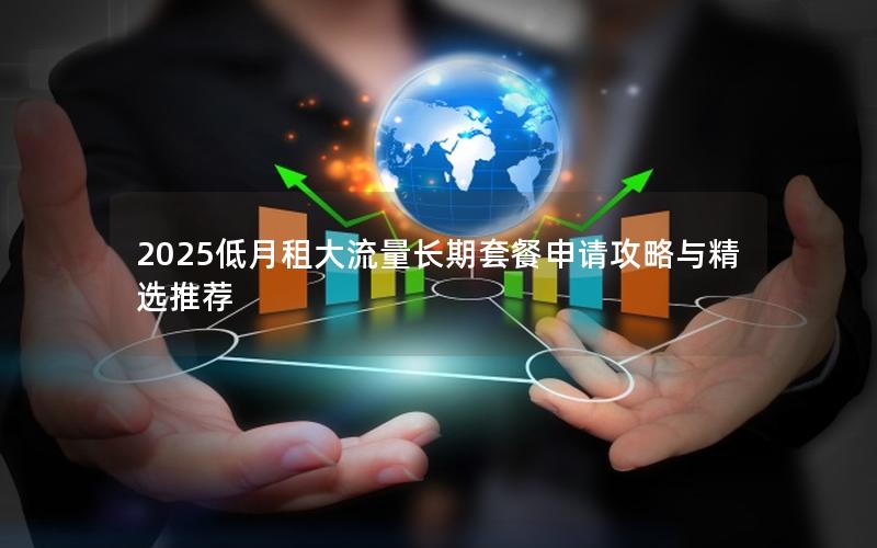 2025低月租大流量长期套餐申请攻略与精选推荐