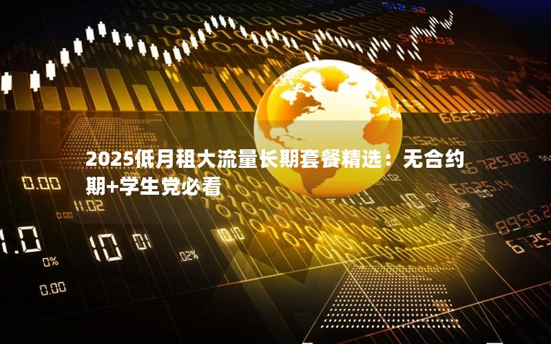 2025低月租大流量长期套餐精选：无合约期+学生党必看
