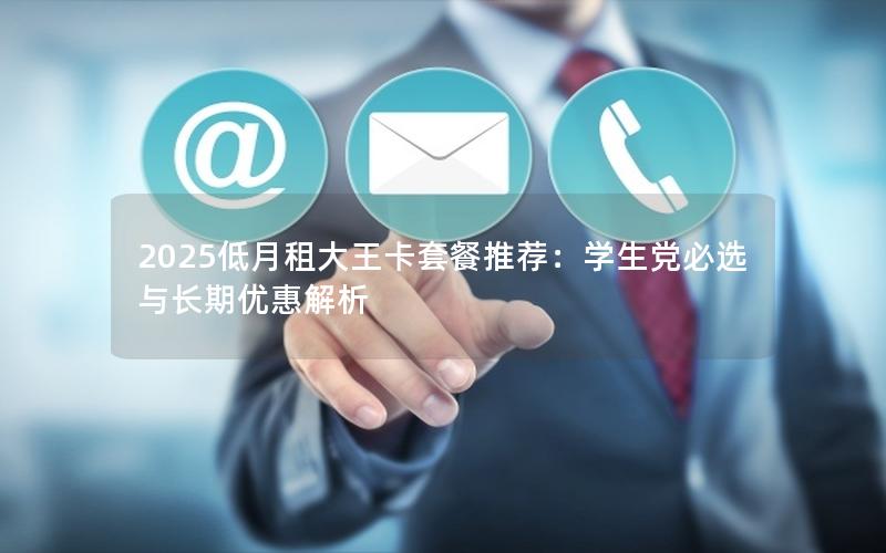 2025低月租大王卡套餐推荐：学生党必选与长期优惠解析