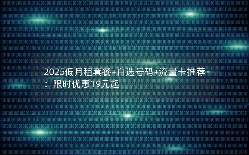2025低月租套餐+自选号码+流量卡推荐：限时优惠19元起