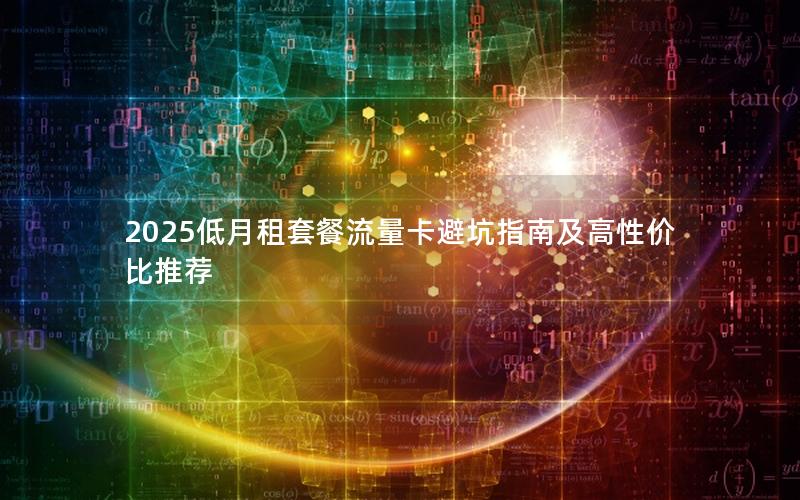 2025低月租套餐流量卡避坑指南及高性价比推荐