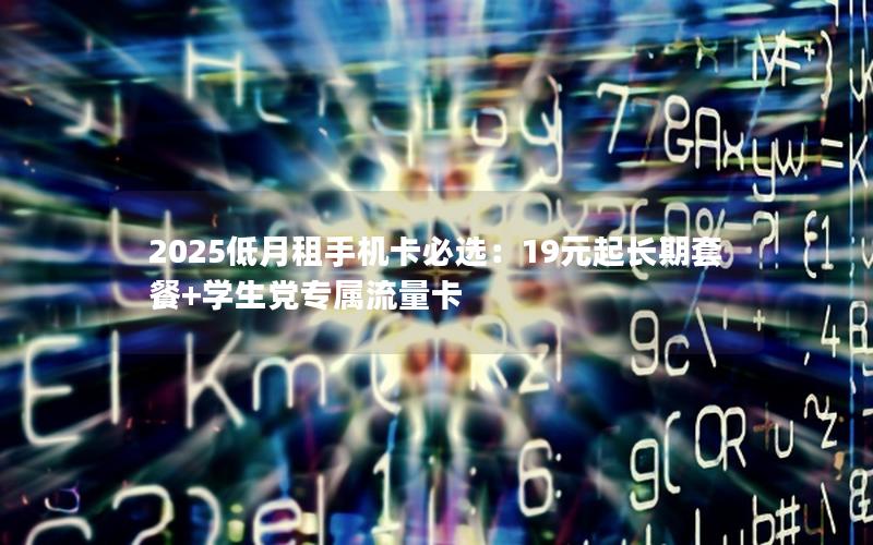 2025低月租手机卡必选：19元起长期套餐+学生党专属流量卡