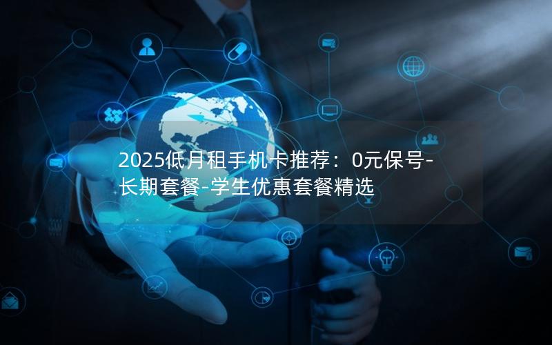 2025低月租手机卡推荐：0元保号-长期套餐-学生优惠套餐精选