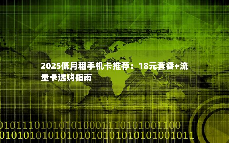 2025低月租手机卡推荐：18元套餐+流量卡选购指南