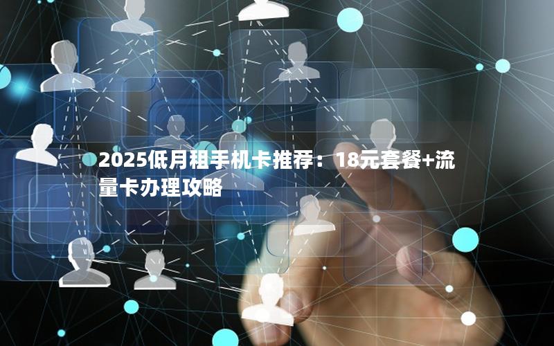 2025低月租手机卡推荐：18元套餐+流量卡办理攻略