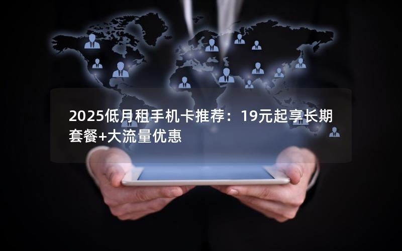 2025低月租手机卡推荐：19元起享长期套餐+大流量优惠