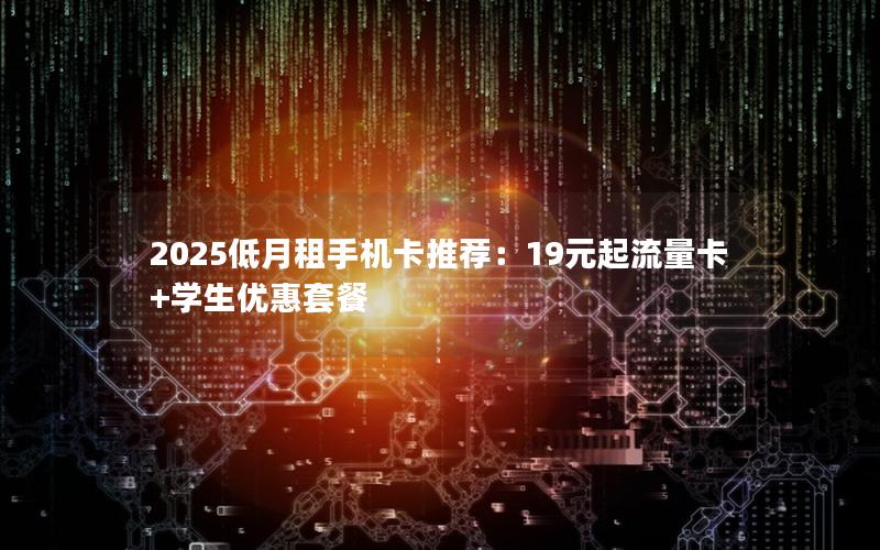 2025低月租手机卡推荐：19元起流量卡+学生优惠套餐