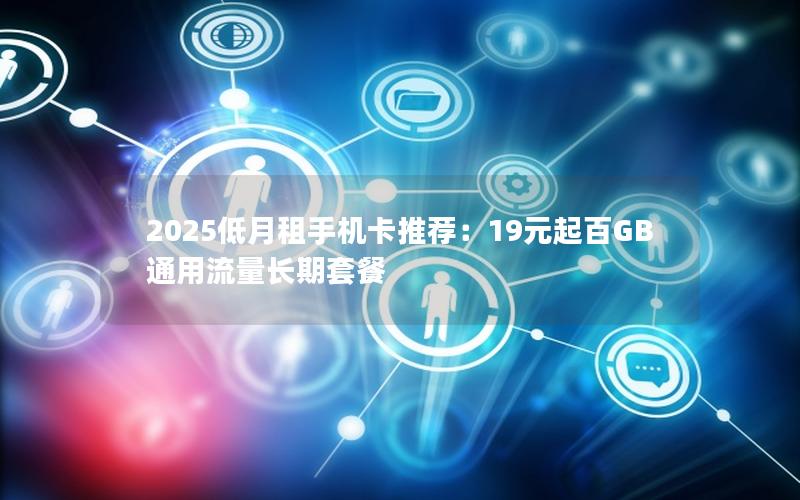 2025低月租手机卡推荐：19元起百GB通用流量长期套餐