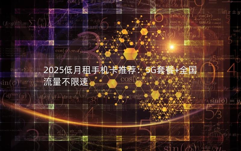 2025低月租手机卡推荐：5G套餐+全国流量不限速
