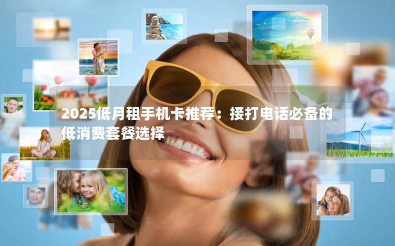 2025低月租手机卡推荐：接打电话必备的低消费套餐选择