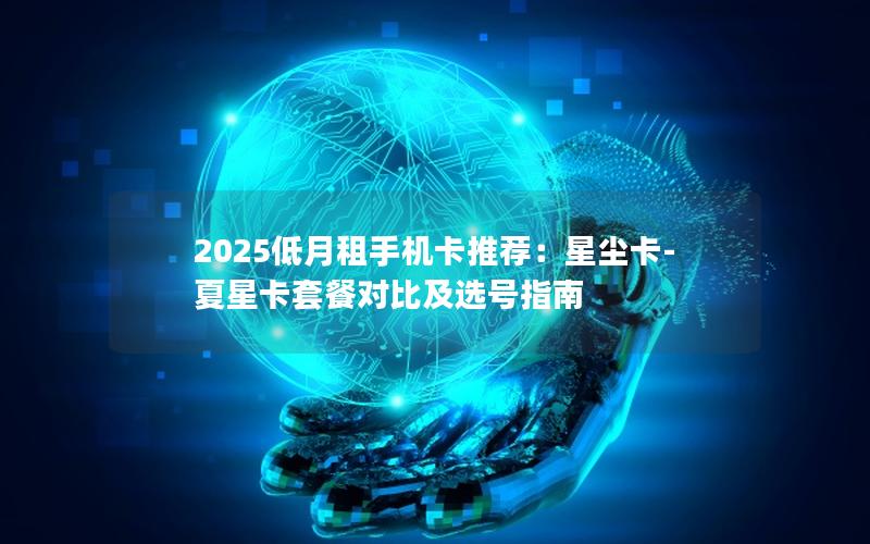 2025低月租手机卡推荐：星尘卡-夏星卡套餐对比及选号指南