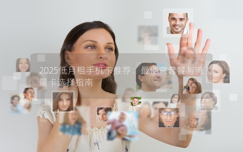 2025低月租手机卡推荐：最便宜套餐与流量卡选择指南