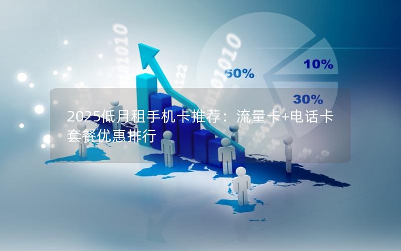 2025低月租手机卡推荐：流量卡+电话卡套餐优惠排行