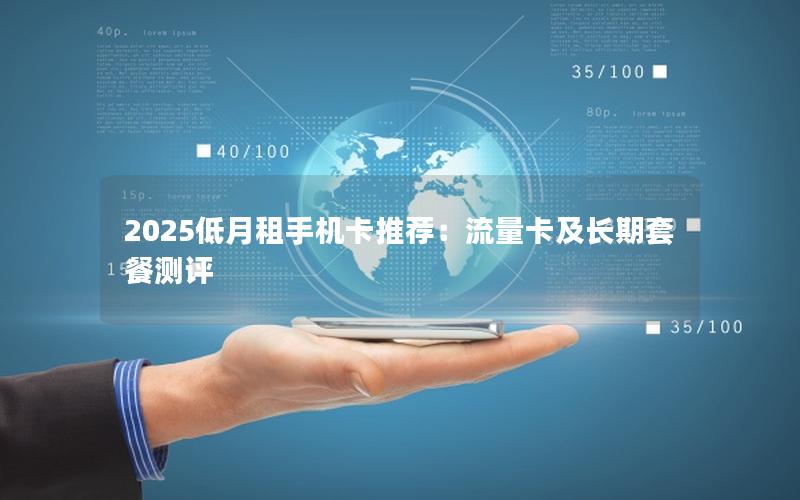 2025低月租手机卡推荐：流量卡及长期套餐测评
