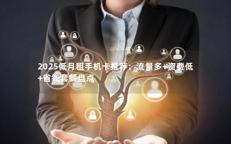 2025低月租手机卡推荐：流量多+资费低+省钱套餐盘点