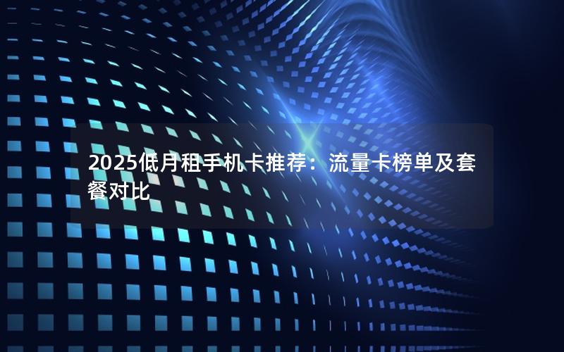 2025低月租手机卡推荐：流量卡榜单及套餐对比