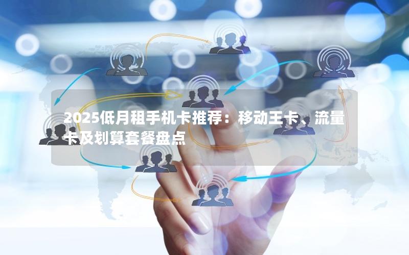 2025低月租手机卡推荐：移动王卡、流量卡及划算套餐盘点
