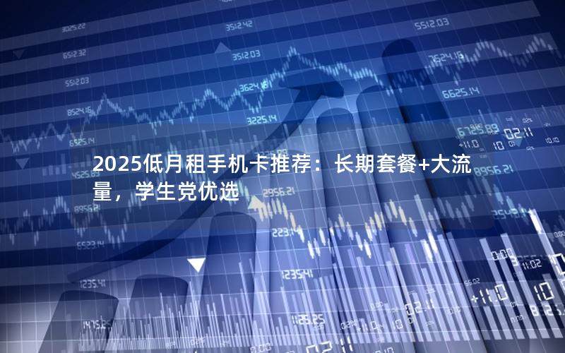 2025低月租手机卡推荐：长期套餐+大流量，学生党优选