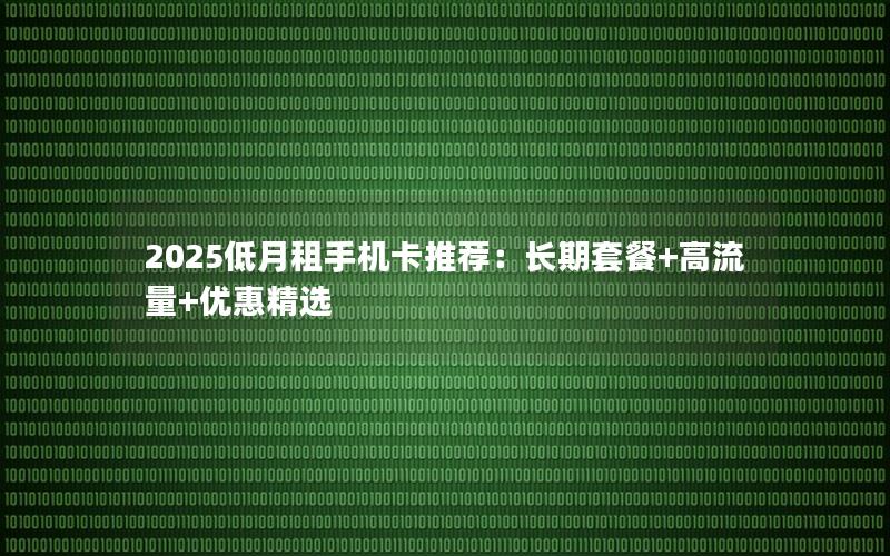 2025低月租手机卡推荐：长期套餐+高流量+优惠精选