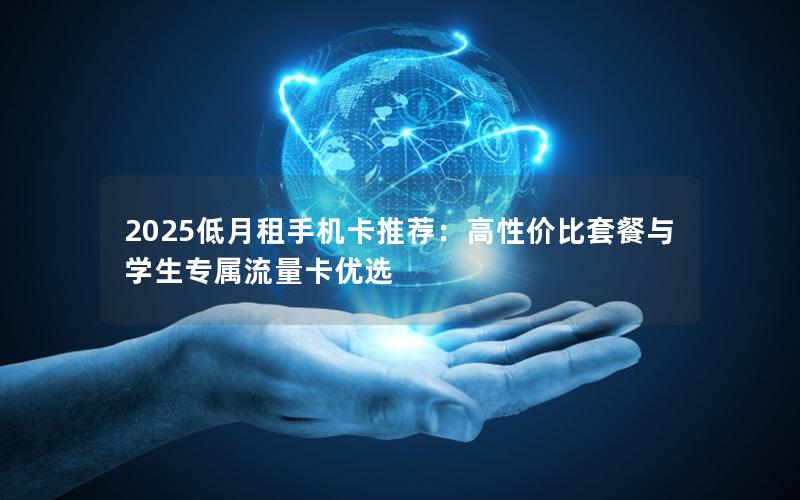 2025低月租手机卡推荐：高性价比套餐与学生专属流量卡优选
