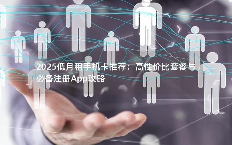2025低月租手机卡推荐：高性价比套餐与必备注册App攻略