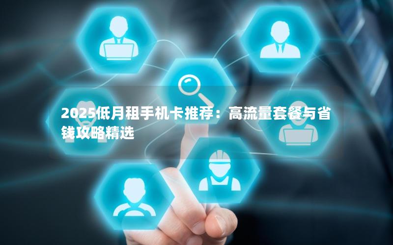 2025低月租手机卡推荐：高流量套餐与省钱攻略精选